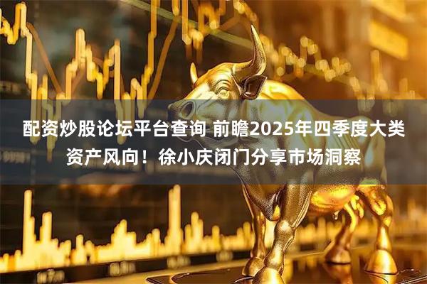 配资炒股论坛平台查询 前瞻2025年四季度大类资产风向！徐小庆闭门分享市场洞察