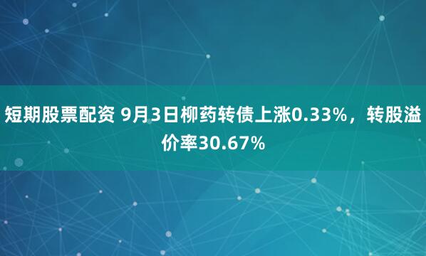 短期股票配资 9月3日柳药转债上涨0.33%，转股溢价率30.67%