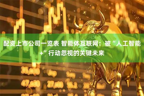 配资上市公司一览表 智能体互联网：被“人工智能+”行动忽视的关键未来