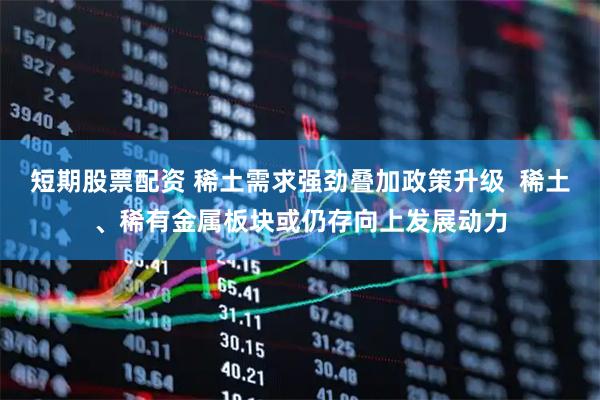 短期股票配资 稀土需求强劲叠加政策升级  稀土、稀有金属板块或仍存向上发展动力