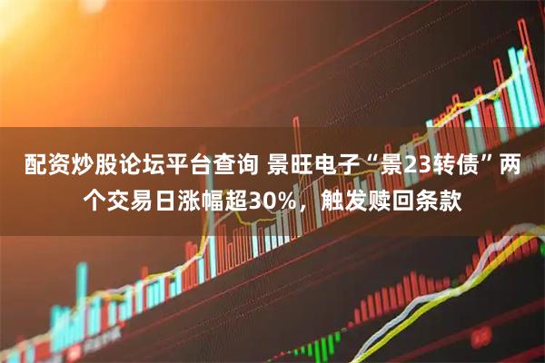 配资炒股论坛平台查询 景旺电子“景23转债”两个交易日涨幅超30%，触发赎回条款