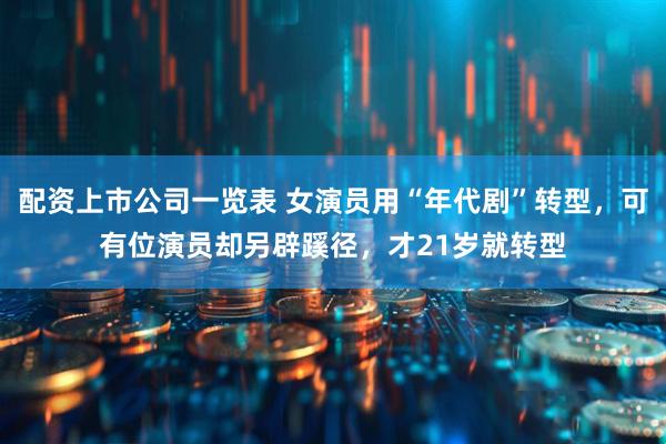 配资上市公司一览表 女演员用“年代剧”转型，可有位演员却另辟蹊径，才21岁就转型
