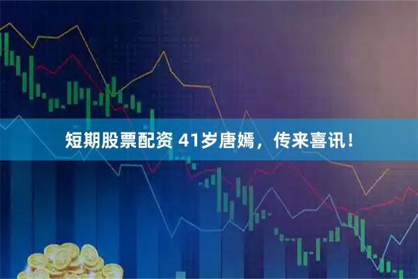 短期股票配资 41岁唐嫣,传来喜讯!