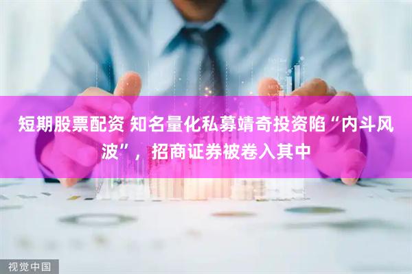短期股票配资 知名量化私募靖奇投资陷“内斗风波”，招商证券被卷入其中