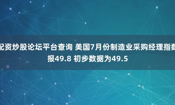 配资炒股论坛平台查询 美国7月份制造业采购经理指数报49.8 初步数据为49.5