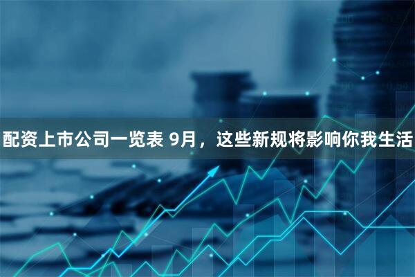配资上市公司一览表 9月，这些新规将影响你我生活