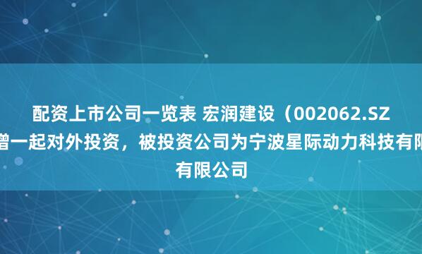 配资上市公司一览表 宏润建设（002062.SZ）新增一起对外投资，被投资公司为宁波星际动力科技有限公司