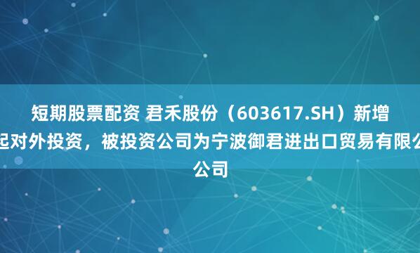 短期股票配资 君禾股份（603617.SH）新增一起对外投资，被投资公司为宁波御君进出口贸易有限公司