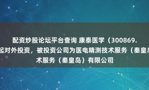 配资炒股论坛平台查询 康泰医学（300869.SZ）新增一起对外投资，被投资公司为医电精测技术服务（秦皇岛）有限公司