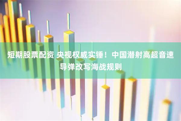 短期股票配资 央视权威实锤！中国潜射高超音速导弹改写海战规则