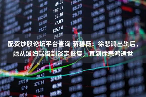 配资炒股论坛平台查询 蒋碧薇：徐悲鸿出轨后，她从泼妇骂街到淡定报复，直到徐悲鸿逝世