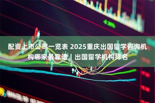 配资上市公司一览表 2025重庆出国留学咨询机构哪家最靠谱丨出国留学机构排名