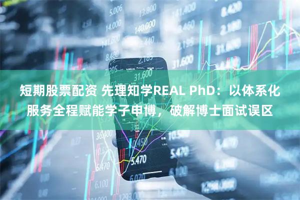 短期股票配资 先理知学REAL PhD：以体系化服务全程赋能学子申博，破解博士面试误区