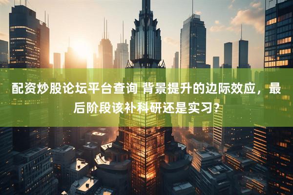 配资炒股论坛平台查询 背景提升的边际效应，最后阶段该补科研还是实习？