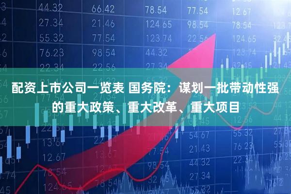 配资上市公司一览表 国务院:谋划一批带动性强的重大政策、重大改革、重大项目