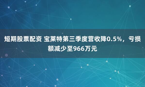 短期股票配资 宝莱特第三季度营收降0.5%,亏损额减少至966万元