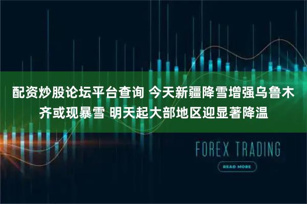 配资炒股论坛平台查询 今天新疆降雪增强乌鲁木齐或现暴雪 明天起大部地区迎显著降温