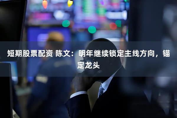 短期股票配资 陈文:明年继续锁定主线方向,锚定龙头