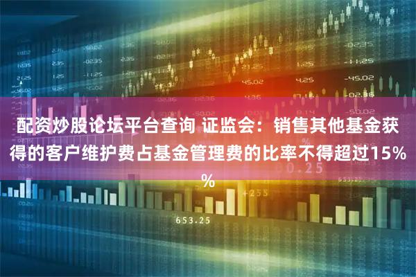 配资炒股论坛平台查询 证监会:销售其他基金获得的客户维护费占基金管理费的比率不得超过15%