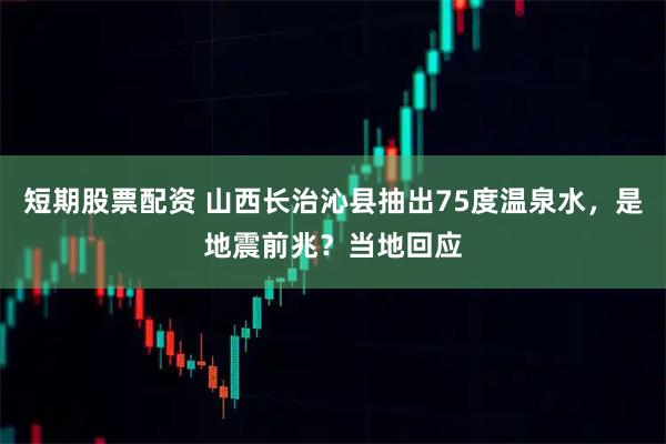 短期股票配资 山西长治沁县抽出75度温泉水,是地震前兆?当地回应