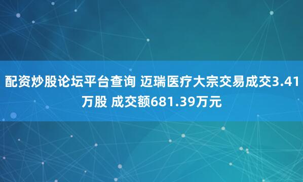 配资炒股论坛平台查询 迈瑞医疗大宗交易成交3.41万股 成交额681.39万元