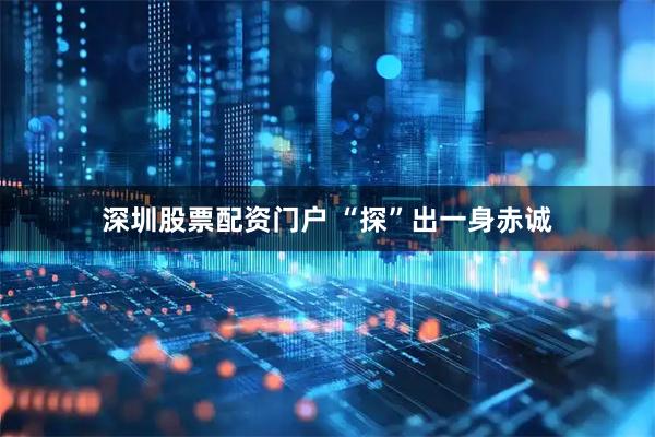 深圳股票配资门户 “探”出一身赤诚
