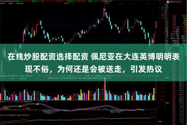 在线炒股配资选择配资 佩尼亚在大连英博明明表现不俗，为何还是会被送走，引发热议
