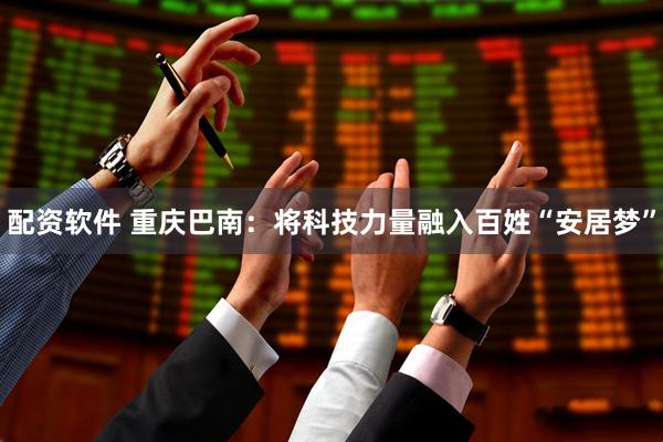 配资软件 重庆巴南：将科技力量融入百姓“安居梦”
