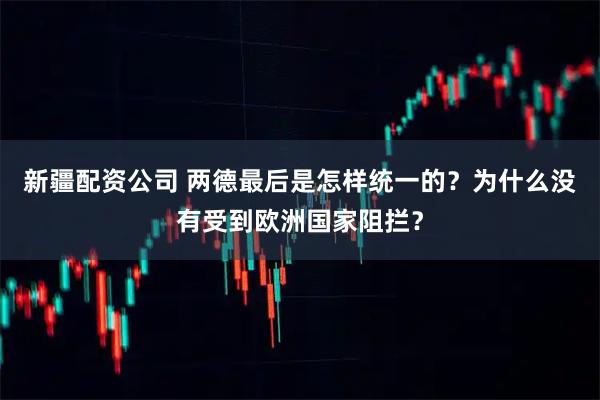 新疆配资公司 两德最后是怎样统一的？为什么没有受到欧洲国家阻拦？