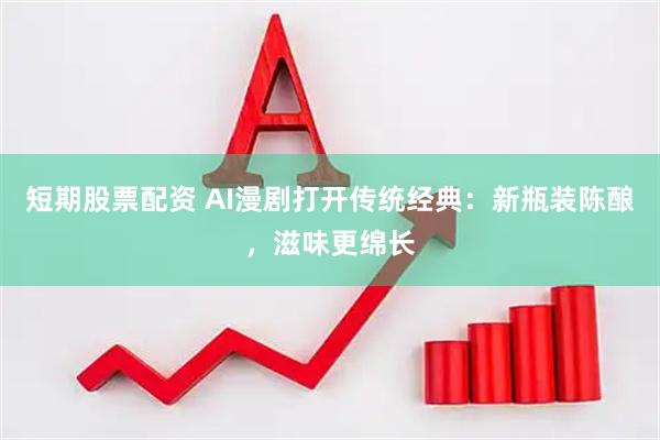 短期股票配资 AI漫剧打开传统经典：新瓶装陈酿，滋味更绵长