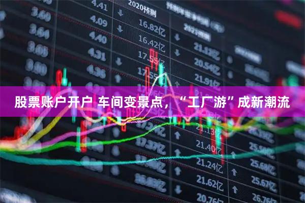 股票账户开户 车间变景点，“工厂游”成新潮流