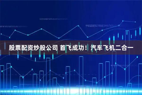 股票配资炒股公司 首飞成功！汽车飞机二合一