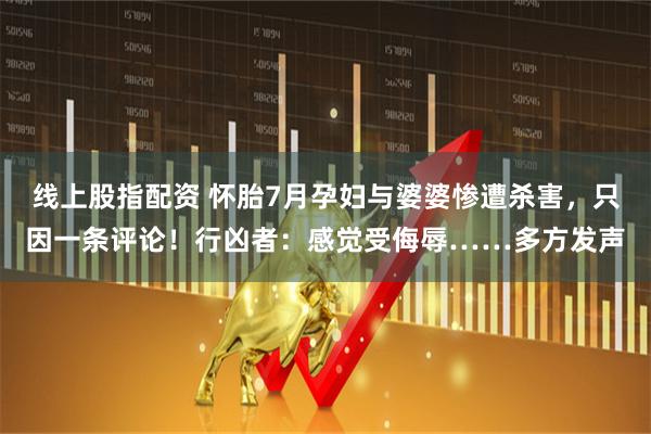 线上股指配资 怀胎7月孕妇与婆婆惨遭杀害，只因一条评论！行凶者：感觉受侮辱……多方发声