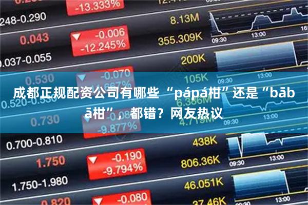 成都正规配资公司有哪些 “pápá柑”还是“bābā柑”,都错?网友热议