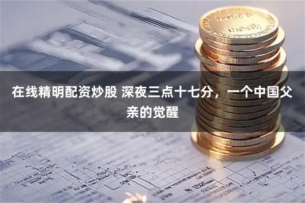 在线精明配资炒股 深夜三点十七分，一个中国父亲的觉醒