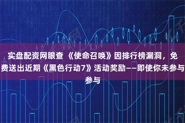 实盘配资网眼查 《使命召唤》因排行榜漏洞,免费送出近期《黑色行动7》活动奖励——即使你未参与