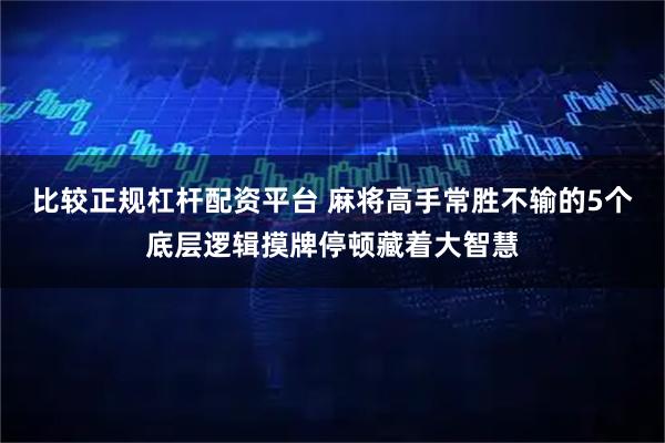 比较正规杠杆配资平台 麻将高手常胜不输的5个底层逻辑摸牌停顿藏着大智慧