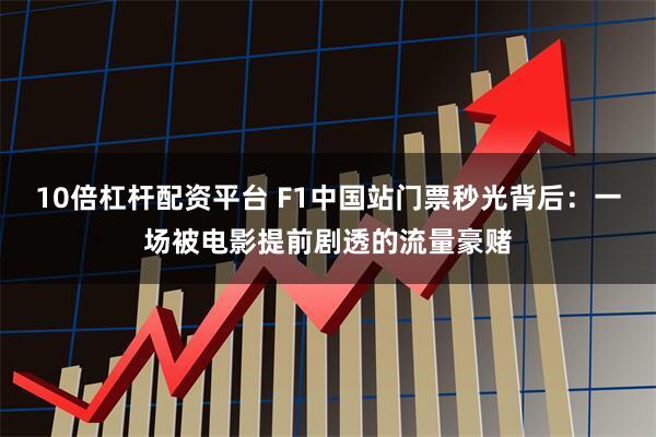 10倍杠杆配资平台 F1中国站门票秒光背后:一场被电影提前剧透的流量豪赌
