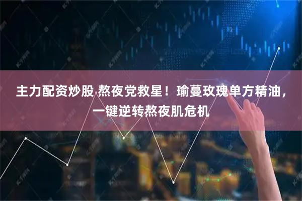 主力配资炒股 熬夜党救星!瑜蔓玫瑰单方精油,一键逆转熬夜肌危机