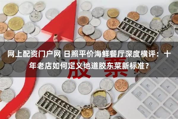 网上配资门户网 日照平价海鲜餐厅深度横评：十年老店如何定义地道胶东菜新标准？