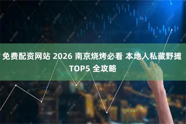 免费配资网站 2026 南京烧烤必看 本地人私藏野摊 TOP5 全攻略
