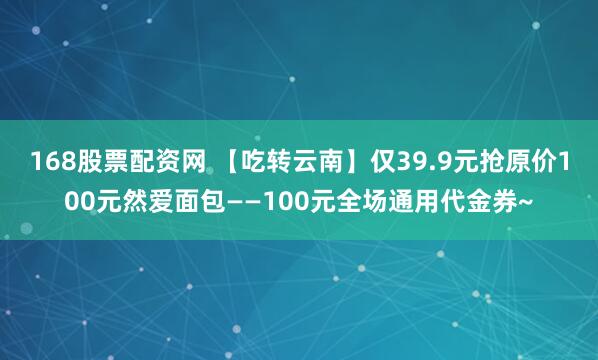 168股票配资网 【吃转云南】仅39.9元抢原价100元然爱面包——100元全场通用代金券~