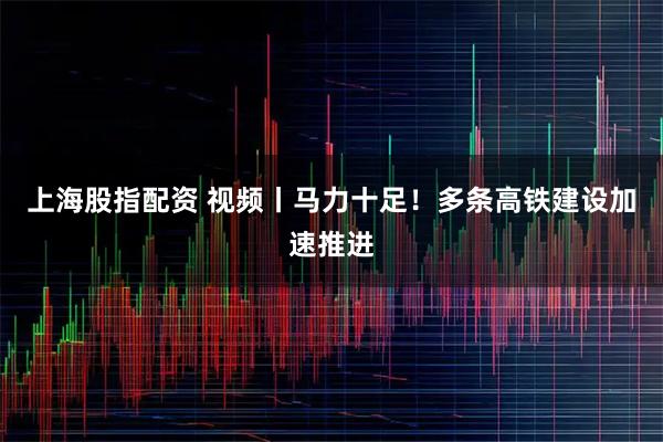 上海股指配资 视频丨马力十足！多条高铁建设加速推进