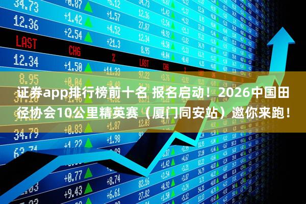 证券app排行榜前十名 报名启动！2026中国田径协会10公里精英赛（厦门同安站）邀你来跑！
