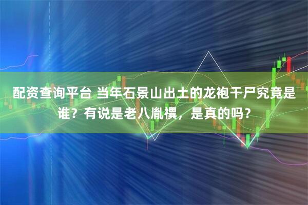 配资查询平台 当年石景山出土的龙袍干尸究竟是谁？有说是老八胤禩，是真的吗？