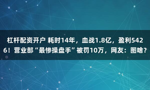 杠杆配资开户 耗时14年，血战1.8亿，盈利5426！营业部“最惨操盘手”被罚10万，网友：图啥？