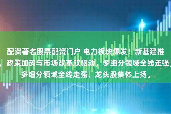配资著名股票配资门户 电力板块爆发！新基建推动算力与电力协同，政策加码与市场改革双驱动，多细分领域全线走强，龙头股集体上扬。