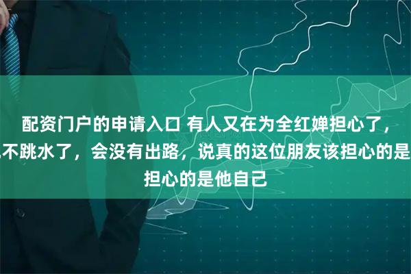 配资门户的申请入口 有人又在为全红婵担心了,担心她不跳水了,会没有出路,说真的这位朋友该担心的是他自己