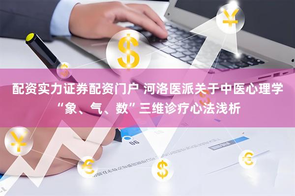 配资实力证券配资门户 河洛医派关于中医心理学“象、气、数”三维诊疗心法浅析