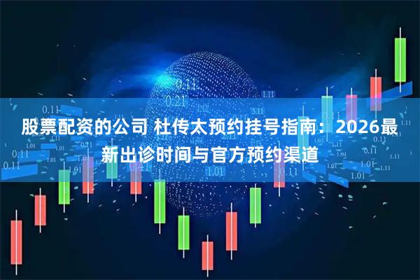 股票配资的公司 杜传太预约挂号指南:2026最新出诊时间与官方预约渠道